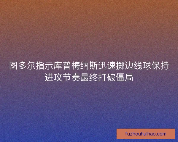 图多尔指示库普梅纳斯迅速掷边线球保持进攻节奏最终打破僵局