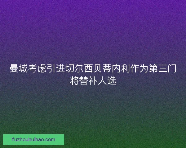 曼城考虑引进切尔西贝蒂内利作为第三门将替补人选