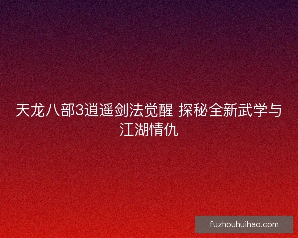 天龙八部3逍遥剑法觉醒 探秘全新武学与江湖情仇