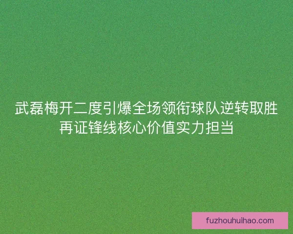 武磊梅开二度引爆全场领衔球队逆转取胜再证锋线核心价值实力担当