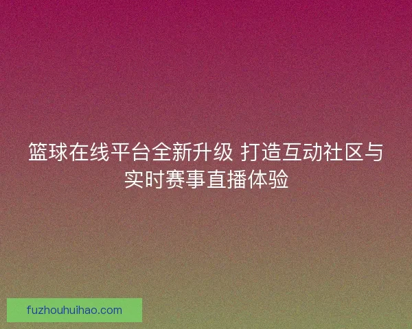 篮球在线平台全新升级 打造互动社区与实时赛事直播体验