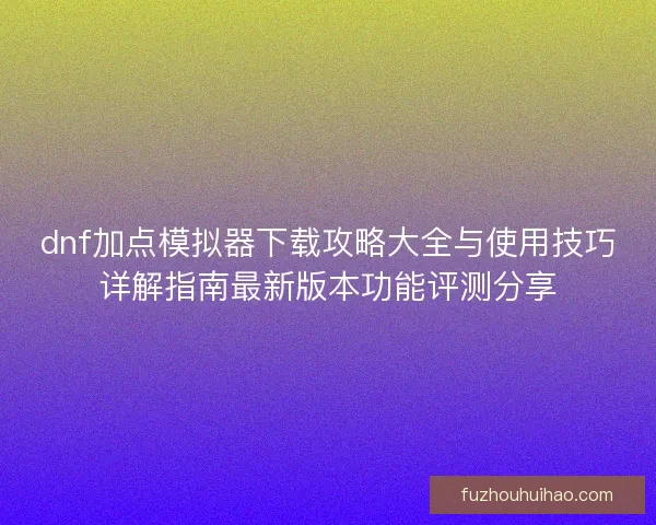 dnf加点模拟器下载攻略大全与使用技巧详解指南最新版本功能评测分享