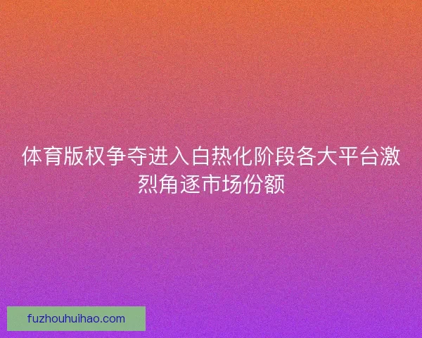 体育版权争夺进入白热化阶段各大平台激烈角逐市场份额
