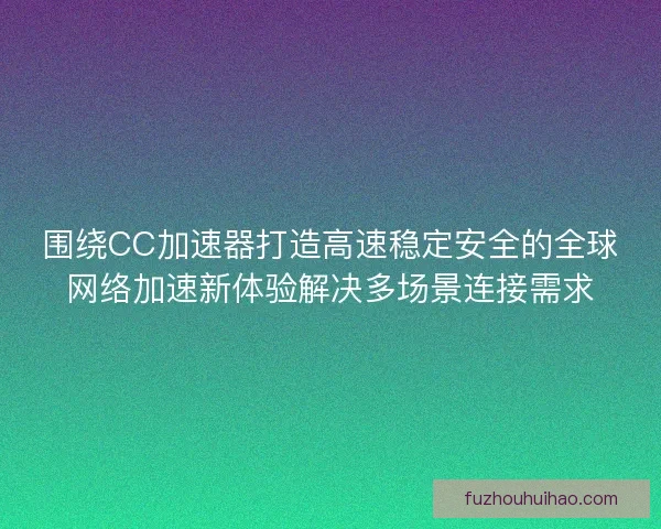 围绕CC加速器打造高速稳定安全的全球网络加速新体验解决多场景连接需求