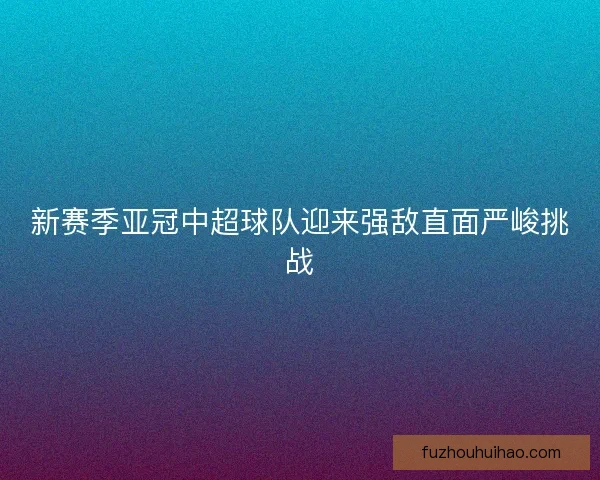 新赛季亚冠中超球队迎来强敌直面严峻挑战