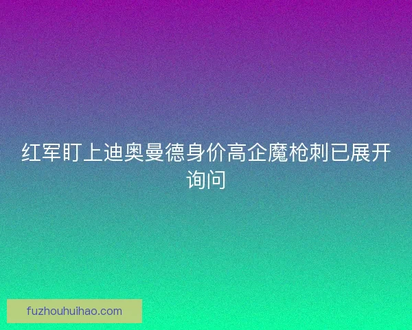 红军盯上迪奥曼德身价高企魔枪刺已展开询问