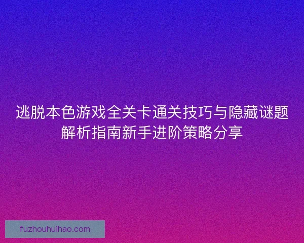 逃脱本色游戏全关卡通关技巧与隐藏谜题解析指南新手进阶策略分享