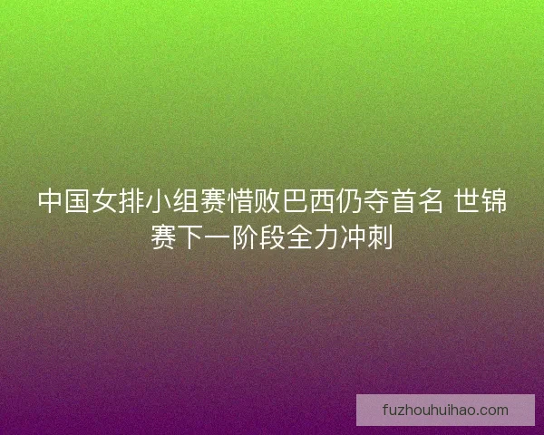 中国女排小组赛惜败巴西仍夺首名 世锦赛下一阶段全力冲刺