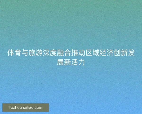 体育与旅游深度融合推动区域经济创新发展新活力