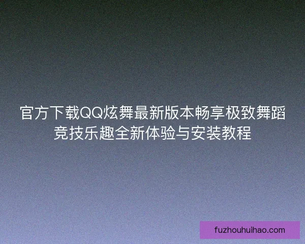 官方下载QQ炫舞最新版本畅享极致舞蹈竞技乐趣全新体验与安装教程