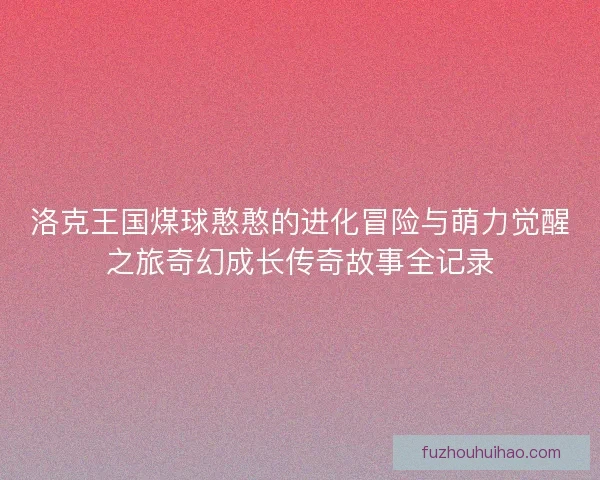 洛克王国煤球憨憨的进化冒险与萌力觉醒之旅奇幻成长传奇故事全记录