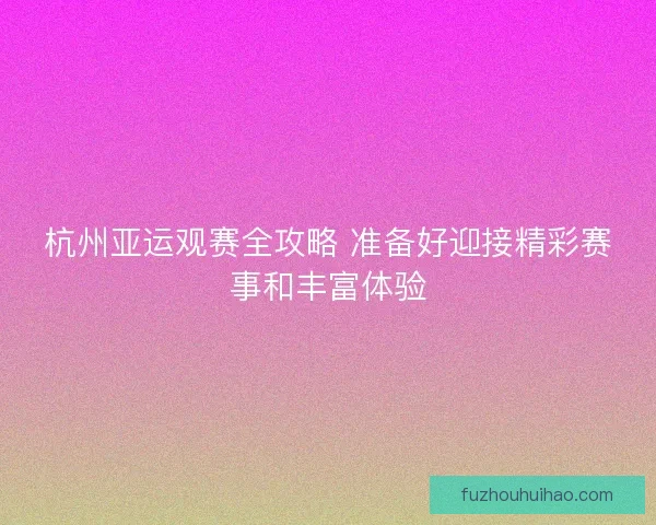 杭州亚运观赛全攻略 准备好迎接精彩赛事和丰富体验